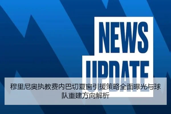 穆里尼奥执教费内巴切夏窗引援策略全面曝光与球队重建方向解析