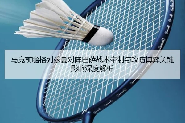 马竞前瞻格列兹曼对阵巴萨战术牵制与攻防博弈关键影响深度解析