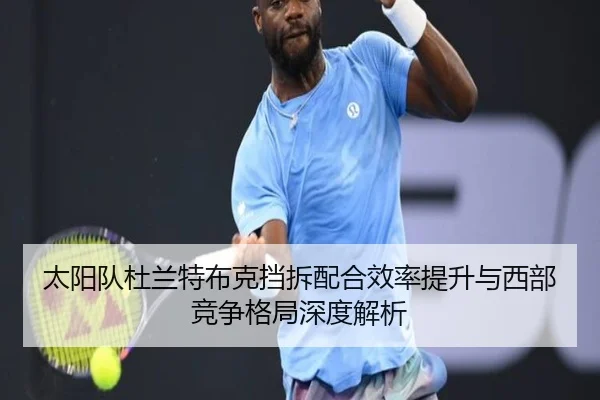 太阳队杜兰特布克挡拆配合效率提升与西部竞争格局深度解析