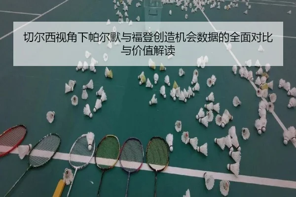 切尔西视角下帕尔默与福登创造机会数据的全面对比与价值解读