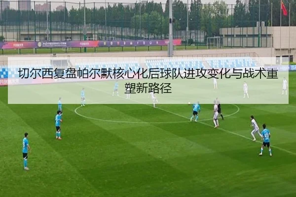切尔西复盘帕尔默核心化后球队进攻变化与战术重塑新路径