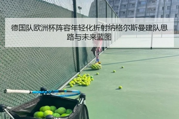 德国队欧洲杯阵容年轻化折射纳格尔斯曼建队思路与未来蓝图