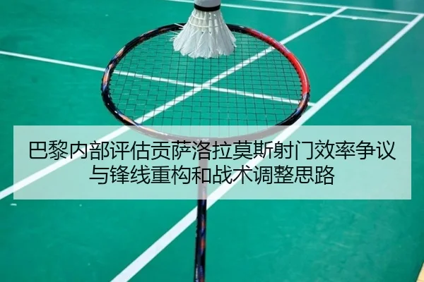 巴黎内部评估贡萨洛拉莫斯射门效率争议与锋线重构和战术调整思路