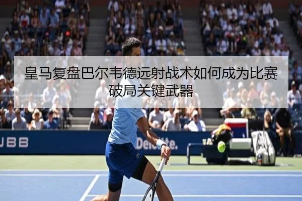 皇马复盘巴尔韦德远射战术如何成为比赛破局关键武器