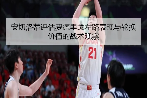 安切洛蒂评估罗德里戈左路表现与轮换价值的战术观察