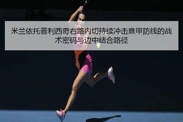 米兰依托普利西奇右路内切持续冲击意甲防线的战术密码与边中结合路径