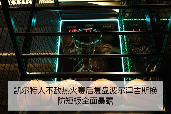 凯尔特人不敌热火赛后复盘波尔津吉斯换防短板全面暴露