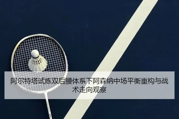 阿尔特塔试炼双后腰体系下阿森纳中场平衡重构与战术走向观察