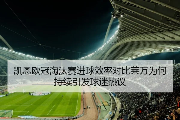 凯恩欧冠淘汰赛进球效率对比莱万为何持续引发球迷热议